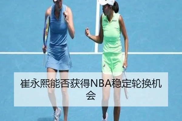 崔永熙能否获得NBA稳定轮换机会（kaiyun）