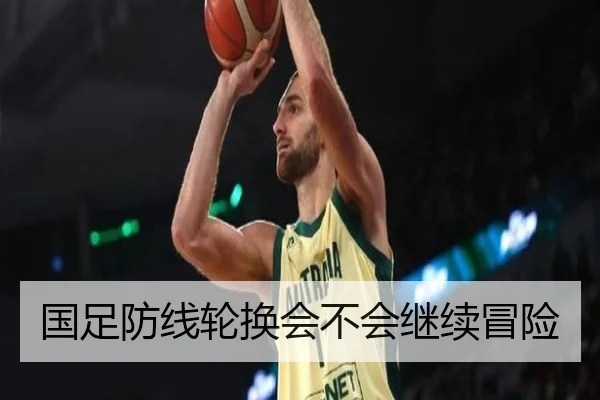 国足防线轮换会不会继续冒险（kaiyun）