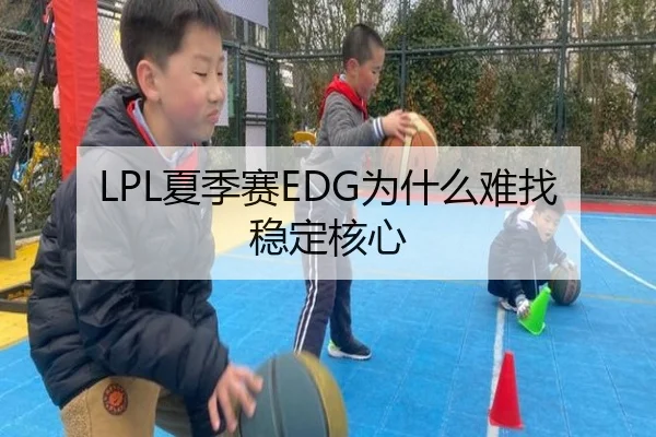 LPL夏季赛EDG为什么难找稳定核心（kaiyun）